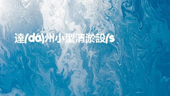 達(dá)州小型清淤設(shè)備價格暴跌！是時候解決污水問題了嗎？